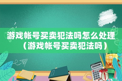 游戲帳號買賣犯法嗎怎么處理（游戲帳號買賣犯法嗎）