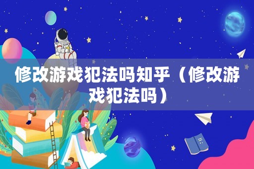 修改游戲犯法嗎知乎（修改游戲犯法嗎）