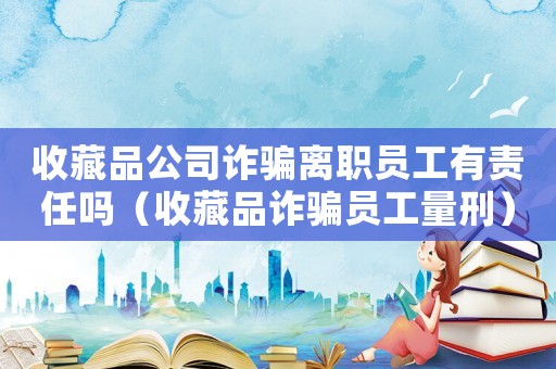 收藏品公司詐騙離職員工有責任嗎（收藏品詐騙員工量刑）