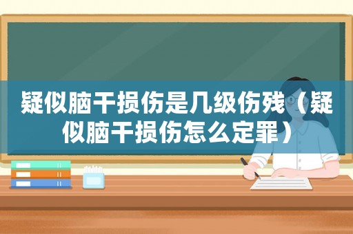 疑似腦干損傷是幾級傷殘（疑似腦干損傷怎么定罪）