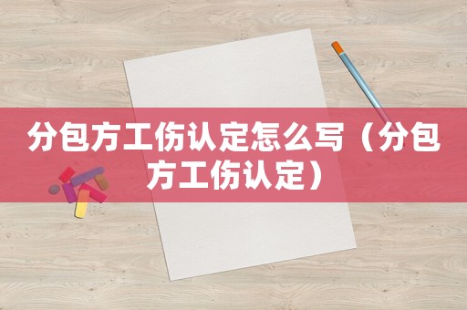 分包方工傷認定怎么寫（分包方工傷認定）