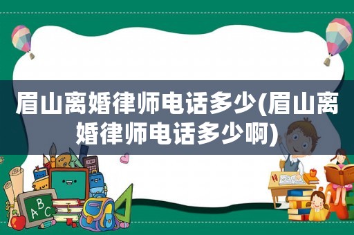 眉山離婚律師電話多少(眉山離婚律師電話多少啊)