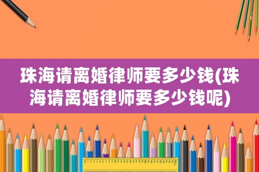 珠海請離婚律師要多少錢(珠海請離婚律師要多少錢呢)