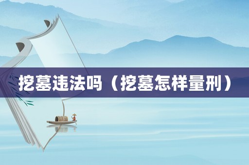挖墓違法嗎（挖墓怎樣量刑）
