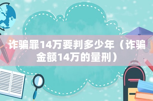 詐騙罪14萬(wàn)要判多少年（詐騙金額14萬(wàn)的量刑）