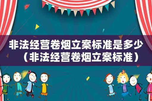 非法經營卷煙立案標準是多少（非法經營卷煙立案標準）