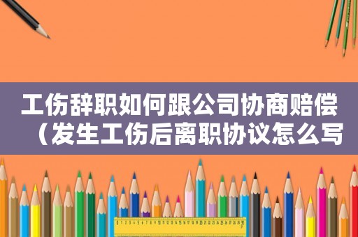 工傷辭職如何跟公司協商賠償（發生工傷后離職協議怎么寫）