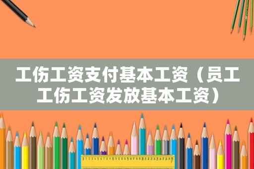 工傷工資支付基本工資（員工工傷工資發放基本工資）