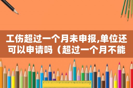 工傷超過一個月未申報,單位還可以申請嗎（超過一個月不能申請工傷保險）