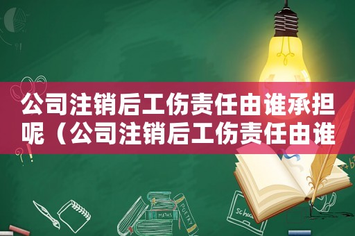 公司注銷后工傷責任由誰承擔呢（公司注銷后工傷責任由誰承擔）