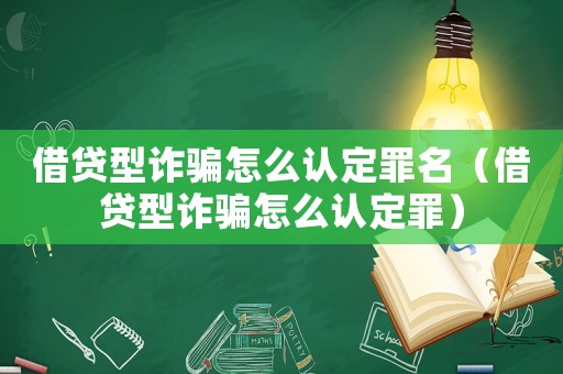 借貸型詐騙怎么認定罪名（借貸型詐騙怎么認定罪）
