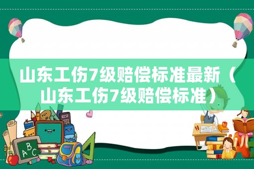 山東工傷7級賠償標準最新（山東工傷7級賠償標準）
