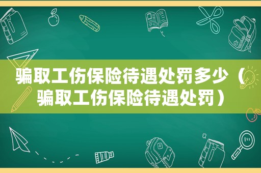 騙取工傷保險待遇處罰多少（騙取工傷保險待遇處罰）