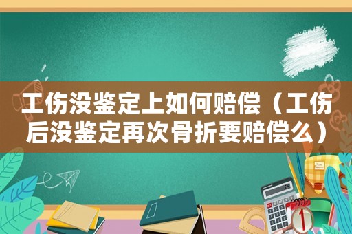 工傷沒鑒定上如何賠償（工傷后沒鑒定再次骨折要賠償么）