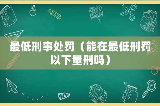 最低刑事處罰（能在最低刑罰以下量刑嗎）