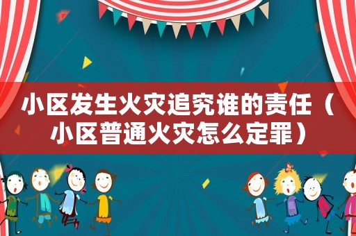 小區發生火災追究誰的責任（小區普通火災怎么定罪）