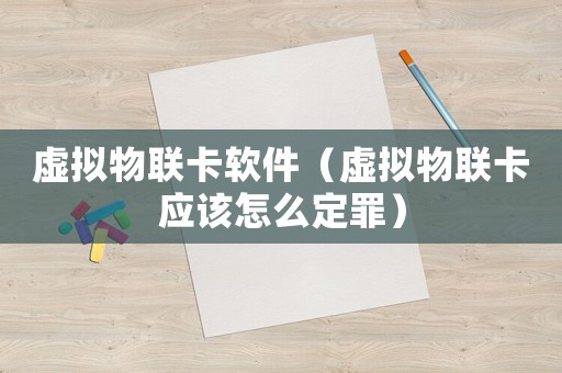 虛擬物聯卡軟件（虛擬物聯卡應該怎么定罪）