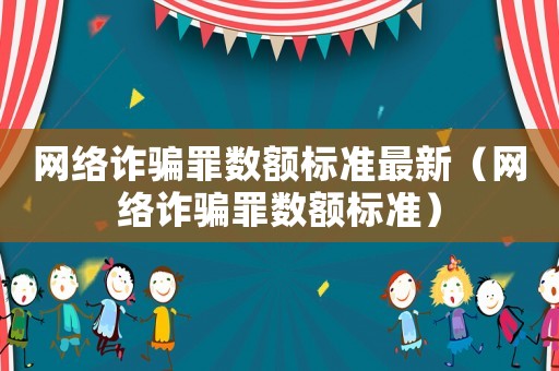 網(wǎng)絡(luò)詐騙罪數(shù)額標(biāo)準(zhǔn)最新（網(wǎng)絡(luò)詐騙罪數(shù)額標(biāo)準(zhǔn)）