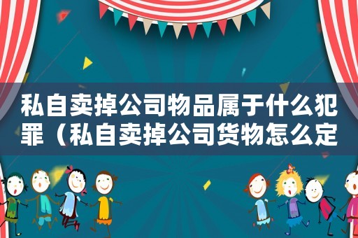 私自賣掉公司物品屬于什么犯罪（私自賣掉公司貨物怎么定罪）