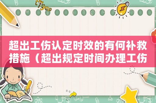 超出工傷認定時效的有何補救措施（超出規定時間辦理工傷）