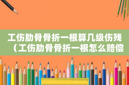 工傷肋骨骨折一根算幾級(jí)傷殘（工傷肋骨骨折一根怎么賠償）