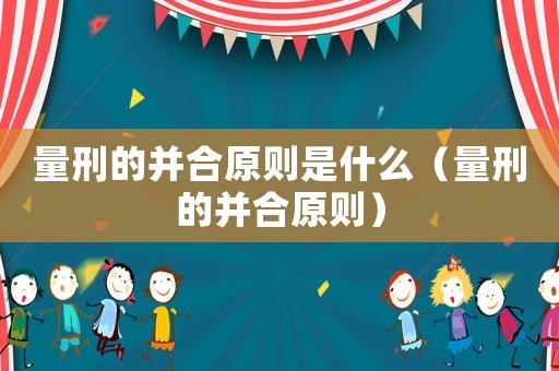 量刑的并合原則是什么（量刑的并合原則）