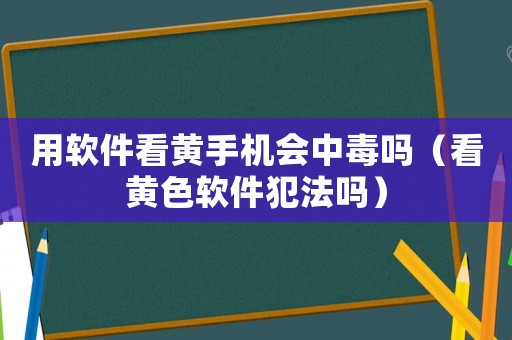 用軟件看黃手機會中毒嗎（看黃色軟件犯法嗎）