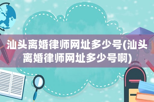 汕頭離婚律師網址多少號(汕頭離婚律師網址多少號啊)