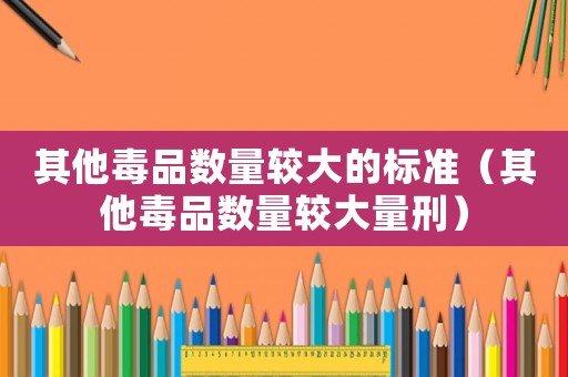 其他毒品數(shù)量較大的標(biāo)準(zhǔn)（其他毒品數(shù)量較大量刑）