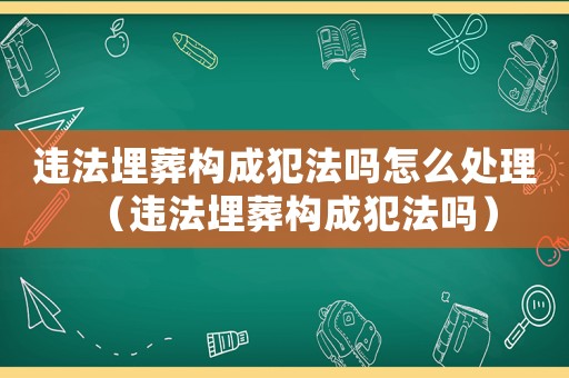 違法埋葬構成犯法嗎怎么處理（違法埋葬構成犯法嗎）
