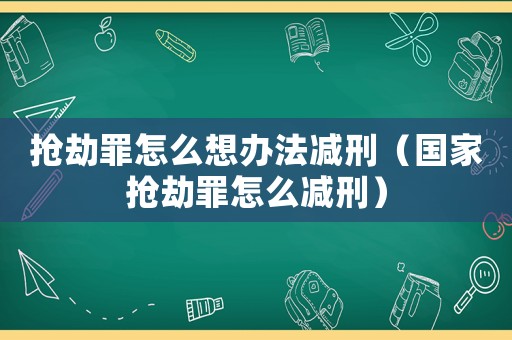 搶劫罪怎么想辦法減刑（國(guó)家搶劫罪怎么減刑）