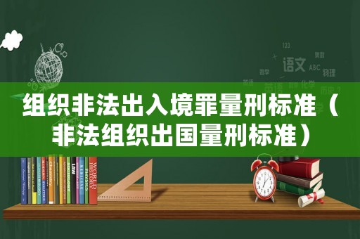 組織非法出入境罪量刑標準（非法組織出國量刑標準）