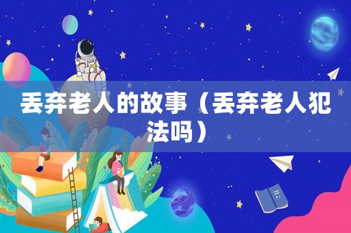 丟棄老人的故事（丟棄老人犯法嗎）
