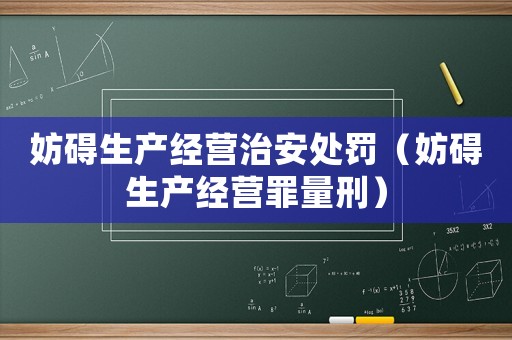 妨礙生產(chǎn)經(jīng)營治安處罰（妨礙生產(chǎn)經(jīng)營罪量刑）
