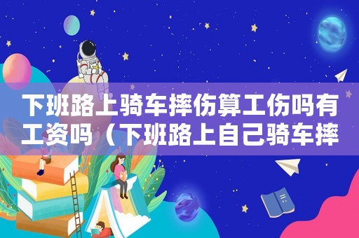 下班路上騎車摔傷算工傷嗎有工資嗎（下班路上自己騎車摔傷算工傷）