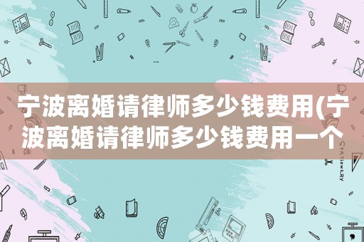 寧波離婚請律師多少錢費用(寧波離婚請律師多少錢費用一個月)