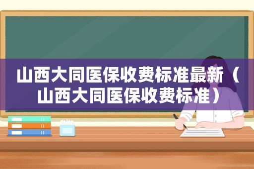 山西大同醫保收費標準最新（山西大同醫保收費標準）