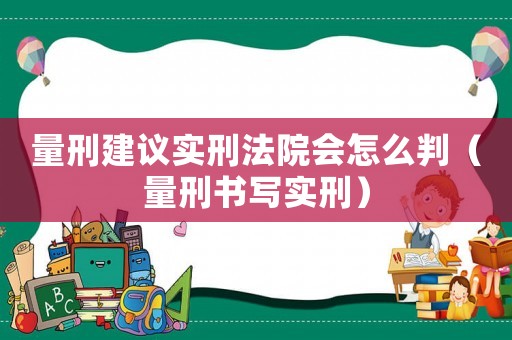 量刑建議實刑法院會怎么判（量刑書寫實刑）