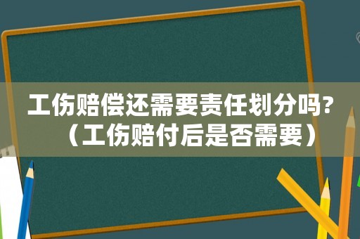 工傷賠償還需要責任劃分嗎?（工傷賠付后是否需要）
