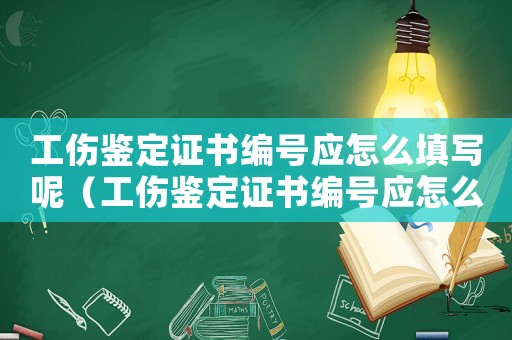 工傷鑒定證書編號應怎么填寫呢（工傷鑒定證書編號應怎么填寫）