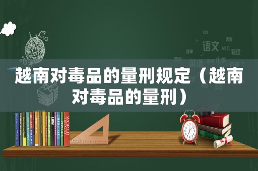 越南對毒品的量刑規定（越南對毒品的量刑）