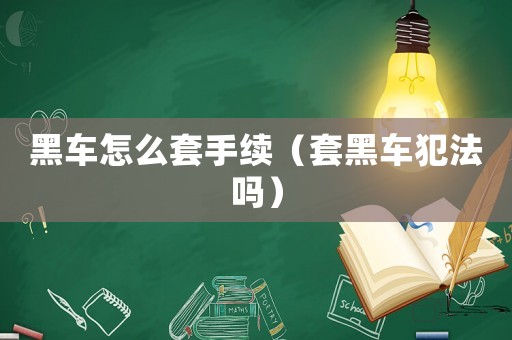 黑車怎么套手續（套黑車犯法嗎）