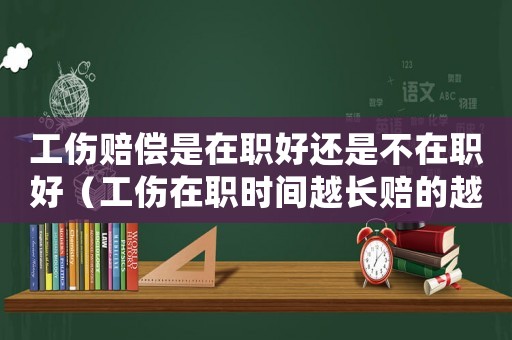 工傷賠償是在職好還是不在職好（工傷在職時間越長賠的越多嗎）