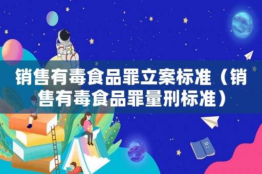 銷售有毒食品罪立案標(biāo)準(zhǔn)（銷售有毒食品罪量刑標(biāo)準(zhǔn)）
