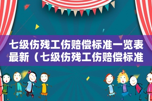 七級傷殘工傷賠償標(biāo)準(zhǔn)一覽表最新（七級傷殘工傷賠償標(biāo)準(zhǔn)）