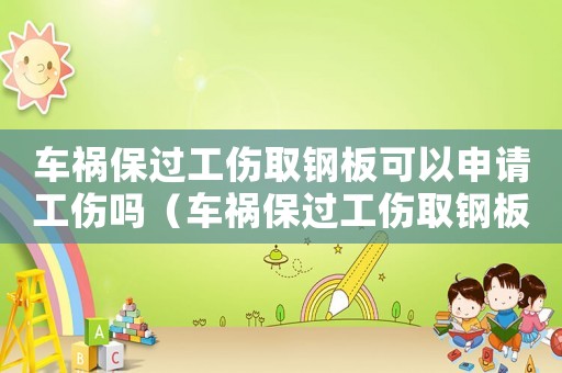 車(chē)禍保過(guò)工傷取鋼板可以申請(qǐng)工傷嗎（車(chē)禍保過(guò)工傷取鋼板可以申請(qǐng)工傷嗎）