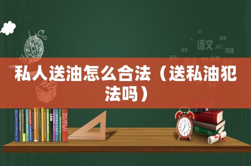 私人送油怎么合法（送私油犯法嗎）