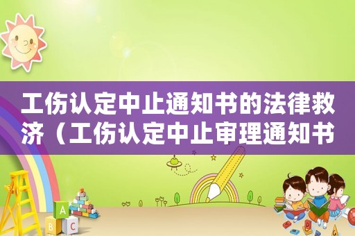工傷認定中止通知書的法律救濟（工傷認定中止審理通知書）