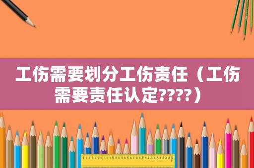 工傷需要劃分工傷責任（工傷需要責任認定????）