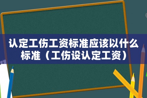 認定工傷工資標準應(yīng)該以什么標準（工傷設(shè)認定工資）